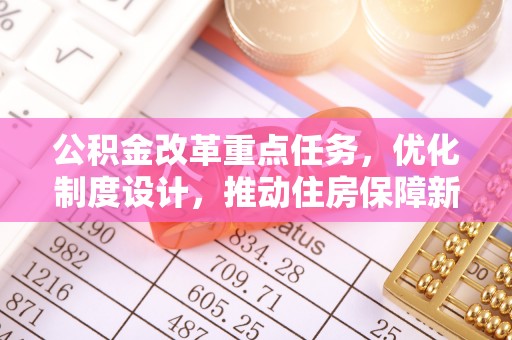 广饶公积金改革重点任务，优化制度设计，推动住房保障新发展