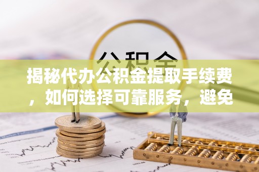广饶揭秘代办公积金提取手续费，如何选择可靠服务，避免隐形陷阱