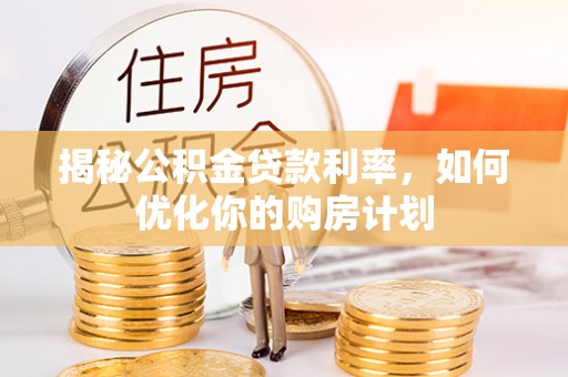 广饶揭秘公积金贷款利率，如何优化你的购房计划