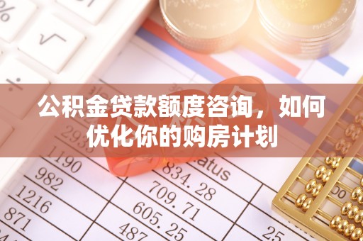 广饶公积金贷款额度咨询，如何优化你的购房计划