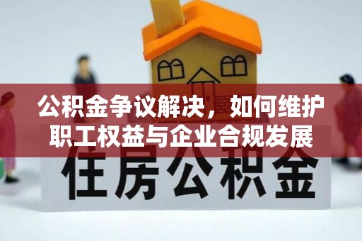 广饶公积金争议解决，如何维护职工权益与企业合规发展