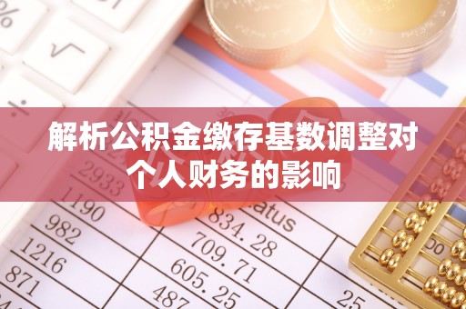广饶解析公积金缴存基数调整对个人财务的影响