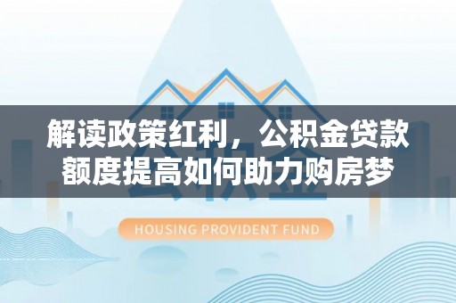 广饶解读政策红利，公积金贷款额度提高如何助力购房梦