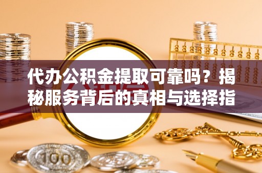 广饶代办公积金提取可靠吗？揭秘服务背后的真相与选择指南