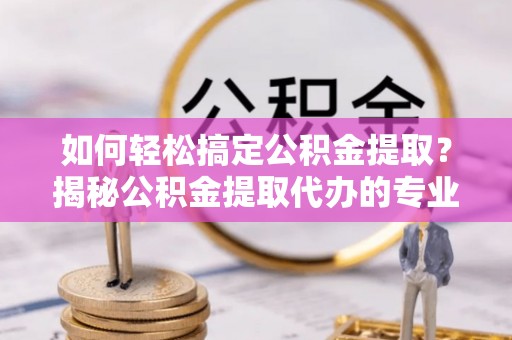 广饶如何轻松搞定公积金提取？揭秘公积金提取代办的专业服务