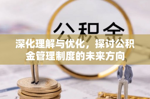 广饶深化理解与优化，探讨公积金管理制度的未来方向