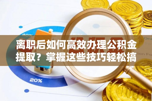 广饶离职后如何高效办理公积金提取？掌握这些技巧轻松搞定
