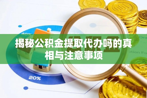 广饶揭秘公积金提取代办吗的真相与注意事项