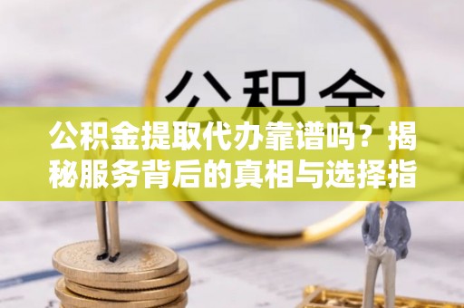 广饶公积金提取代办靠谱吗？揭秘服务背后的真相与选择指南
