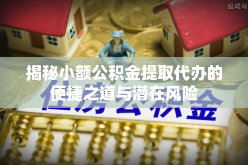 广饶揭秘小额公积金提取代办的便捷之道与潜在风险
