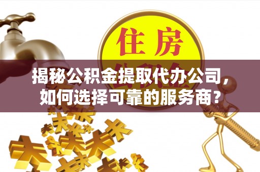 广饶揭秘公积金提取代办公司，如何选择可靠的服务商？