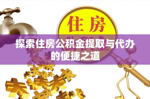 广饶探索住房公积金提取与代办的便捷之道
