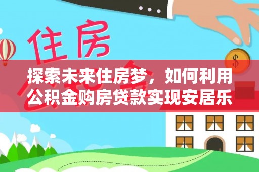 广饶探索未来住房梦，如何利用公积金购房贷款实现安居乐业
