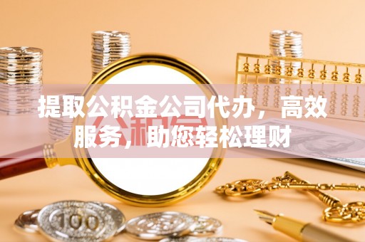 广饶提取公积金公司代办，高效服务，助您轻松理财