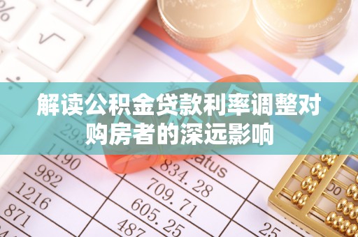 广饶解读公积金贷款利率调整对购房者的深远影响