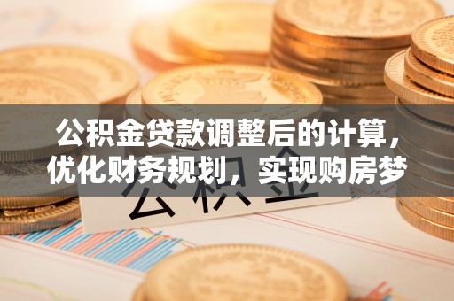 广饶公积金贷款调整后的计算，优化财务规划，实现购房梦想