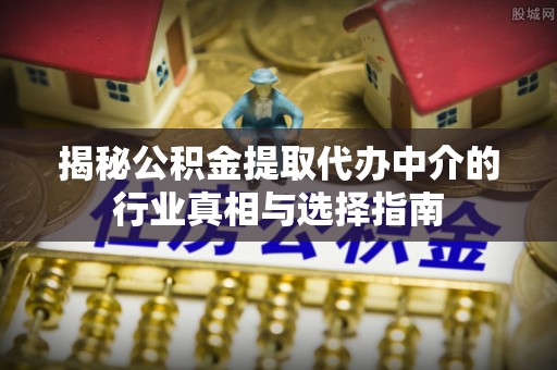 广饶揭秘公积金提取代办中介的行业真相与选择指南