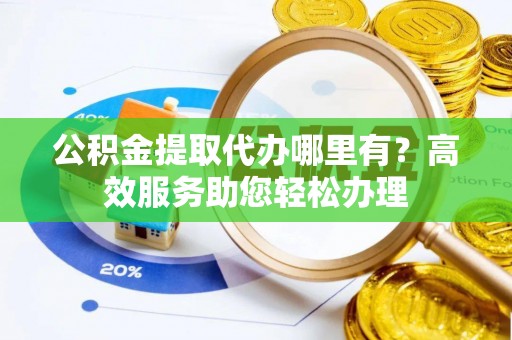 广饶公积金提取代办哪里有？高效服务助您轻松办理