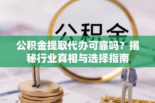 广饶公积金提取代办可靠吗？揭秘行业真相与选择指南