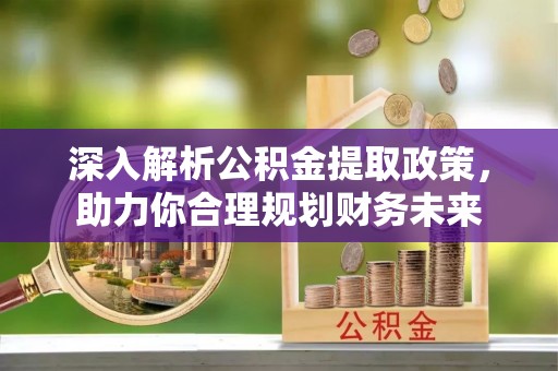 广饶深入解析公积金提取政策，助力你合理规划财务未来
