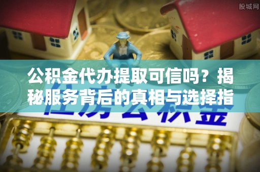 广饶公积金代办提取可信吗？揭秘服务背后的真相与选择指南