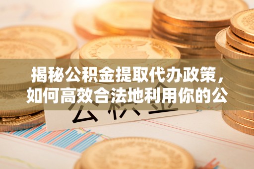 广饶揭秘公积金提取代办政策，如何高效合法地利用你的公积金