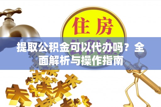广饶提取公积金可以代办吗？全面解析与操作指南