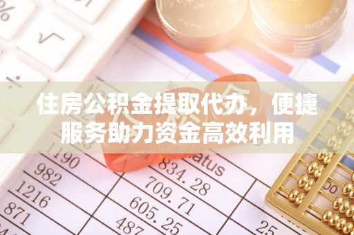广饶住房公积金提取代办，便捷服务助力资金高效利用
