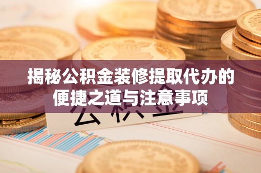 广饶揭秘公积金装修提取代办的便捷之道与注意事项