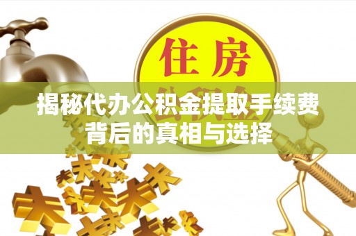 广饶揭秘代办公积金提取手续费背后的真相与选择