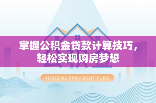 广饶掌握公积金贷款计算技巧，轻松实现购房梦想