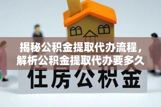广饶揭秘公积金提取代办流程，解析公积金提取代办要多久的真相