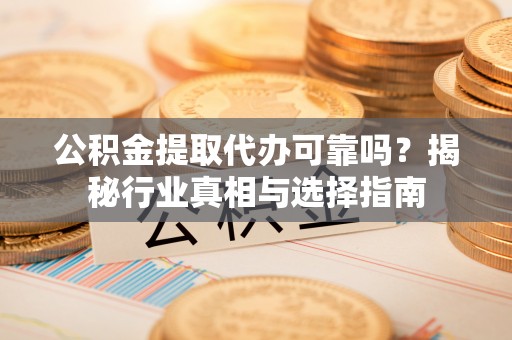 广饶公积金提取代办可靠吗？揭秘行业真相与选择指南