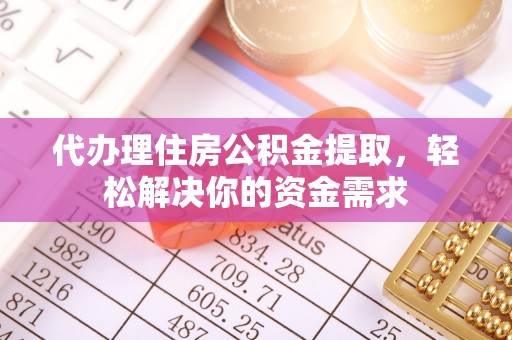 广饶代办理住房公积金提取，轻松解决你的资金需求