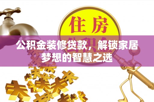 广饶公积金装修贷款，解锁家居梦想的智慧之选