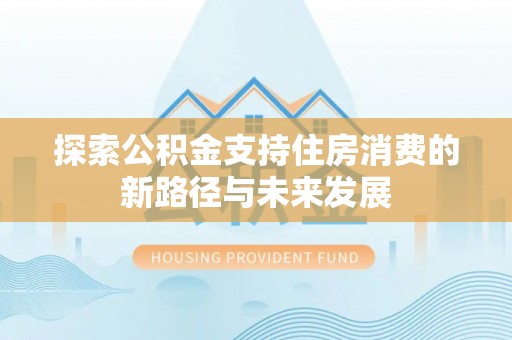 广饶探索公积金支持住房消费的新路径与未来发展
