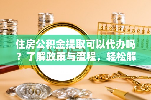 广饶住房公积金提取可以代办吗？了解政策与流程，轻松解决你的疑问