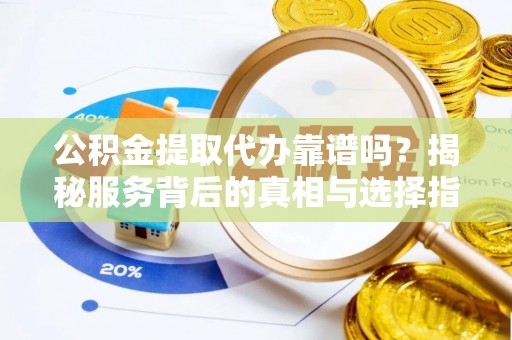 广饶公积金提取代办靠谱吗？揭秘服务背后的真相与选择指南