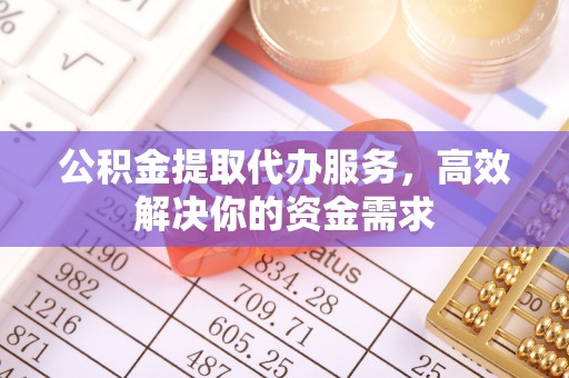 广饶公积金提取代办服务，高效解决你的资金需求