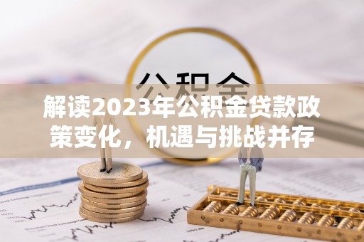 广饶解读2023年公积金贷款政策变化，机遇与挑战并存
