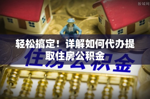 广饶轻松搞定！详解如何代办提取住房公积金
