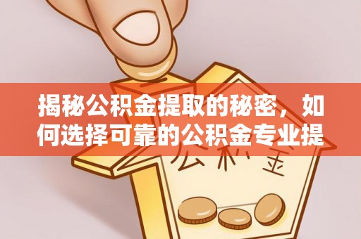 广饶揭秘公积金提取的秘密，如何选择可靠的公积金专业提取代办服务