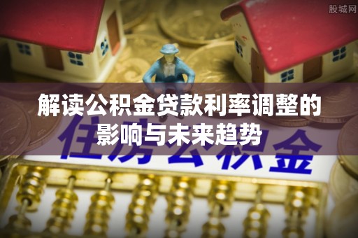 广饶解读公积金贷款利率调整的影响与未来趋势