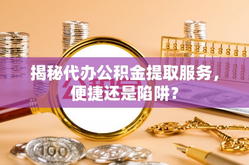 广饶揭秘代办公积金提取服务，便捷还是陷阱？