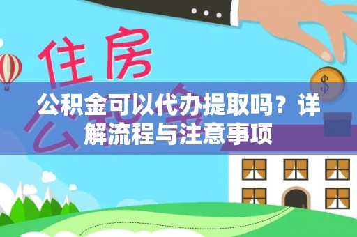 广饶公积金可以代办提取吗？详解流程与注意事项