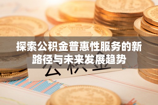 广饶探索公积金普惠性服务的新路径与未来发展趋势