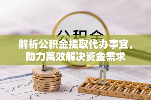 广饶解析公积金提取代办事宜，助力高效解决资金需求