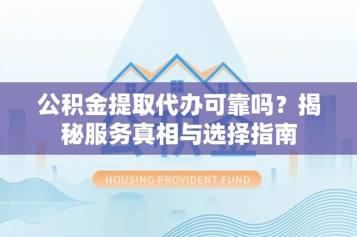 广饶公积金提取代办可靠吗？揭秘服务真相与选择指南