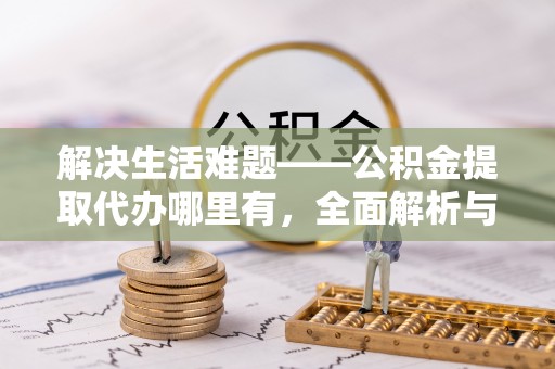 广饶解决生活难题——公积金提取代办哪里有，全面解析与服务推荐