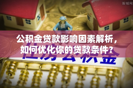 广饶公积金贷款影响因素解析，如何优化你的贷款条件？